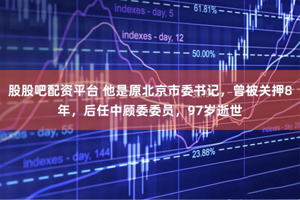 股股吧配资平台 他是原北京市委书记，曾被关押8年，后任中顾委委员，97岁逝世
