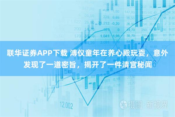 联华证券APP下载 溥仪童年在养心殿玩耍，意外发现了一道密旨，揭开了一件清宫秘闻