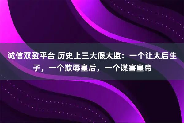 诚信双盈平台 历史上三大假太监：一个让太后生子，一个欺辱皇后，一个谋害皇帝