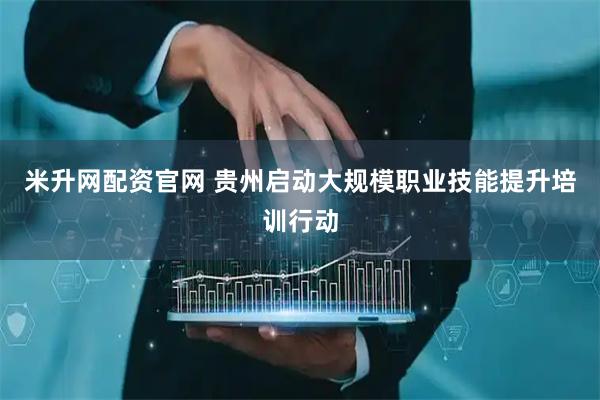 米升网配资官网 贵州启动大规模职业技能提升培训行动