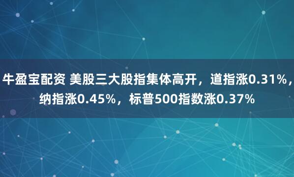 牛盈宝配资 美股三大股指集体高开，道指涨0.31%，纳指涨0.45%，标普500指数涨0.37%