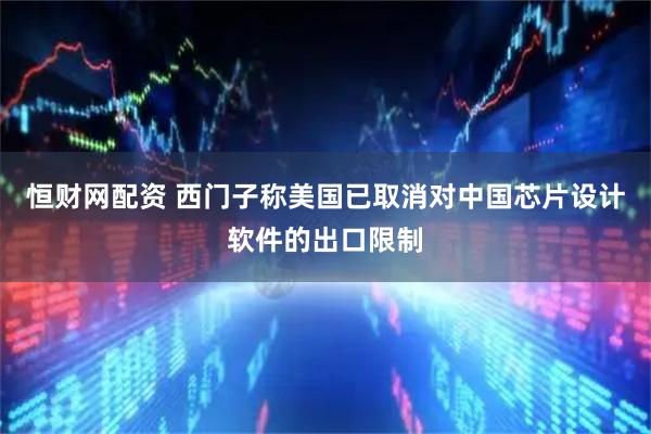 恒财网配资 西门子称美国已取消对中国芯片设计软件的出口限制