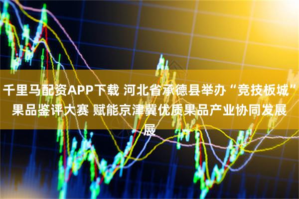 千里马配资APP下载 河北省承德县举办“竞技板城”果品鉴评大赛 赋能京津冀优质果品产业协同发展