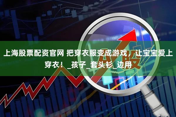 上海股票配资官网 把穿衣服变成游戏，让宝宝爱上穿衣！_孩子_套头衫_边用