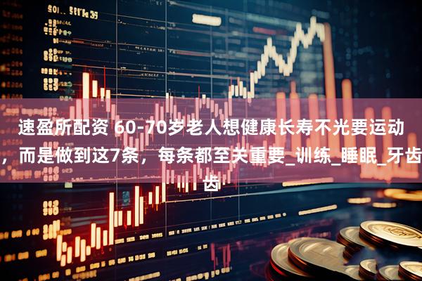 速盈所配资 60-70岁老人想健康长寿不光要运动，而是做到这7条，每条都至关重要_训练_睡眠_牙齿