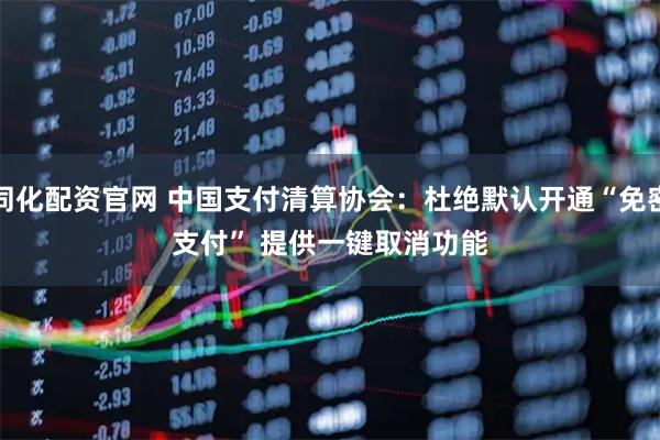 同化配资官网 中国支付清算协会：杜绝默认开通“免密支付” 提供一键取消功能
