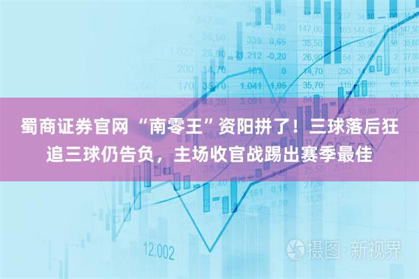 蜀商证券官网 “南零王”资阳拼了！三球落后狂追三球仍告负，主场收官战踢出赛季最佳