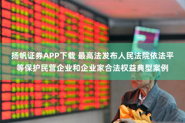 扬帆证券APP下载 最高法发布人民法院依法平等保护民营企业和企业家合法权益典型案例