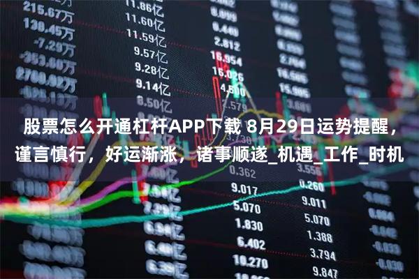 股票怎么开通杠杆APP下载 8月29日运势提醒，谨言慎行，好运渐涨，诸事顺遂_机遇_工作_时机