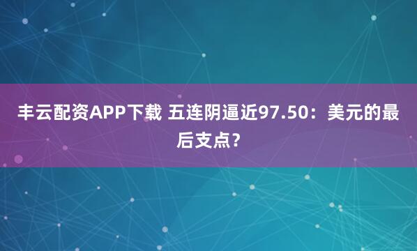 丰云配资APP下载 五连阴逼近97.50：美元的最后支点？