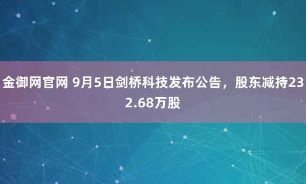 金御网官网 9月5日剑桥科技发布公告，股东减持232.68万股