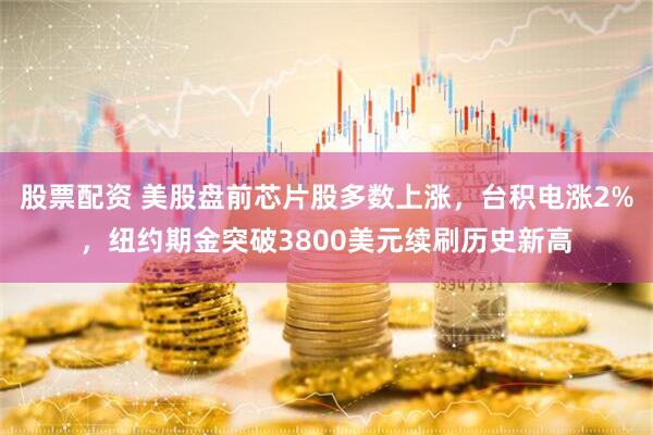 股票配资 美股盘前芯片股多数上涨，台积电涨2%，纽约期金突破3800美元续刷历史新高