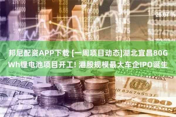 邦尼配资APP下载 [一周项目动态]湖北宜昌80GWh锂电池项目开工! 港股规模最大车企IPO诞生