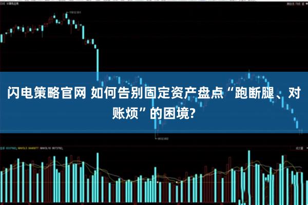 闪电策略官网 如何告别固定资产盘点“跑断腿、对账烦”的困境?