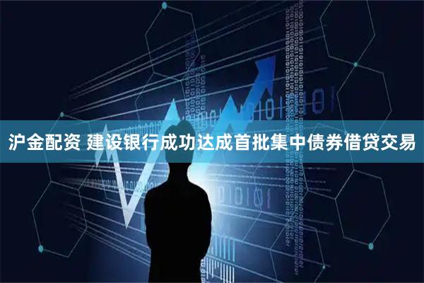沪金配资 建设银行成功达成首批集中债券借贷交易