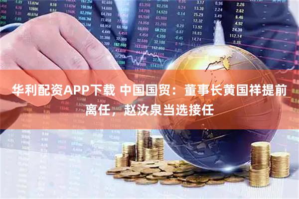 华利配资APP下载 中国国贸：董事长黄国祥提前离任，赵汝泉当选接任