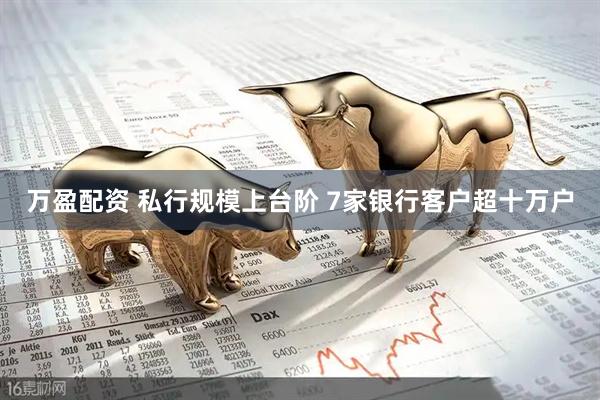 万盈配资 私行规模上台阶 7家银行客户超十万户