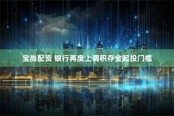宝尚配资 银行再度上调积存金起投门槛