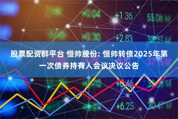 股票配资群平台 恒帅股份: 恒帅转债2025年第一次债券持有人会议决议公告