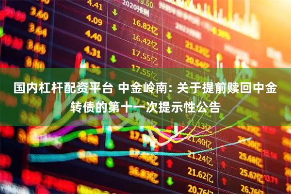 国内杠杆配资平台 中金岭南: 关于提前赎回中金转债的第十一次提示性公告