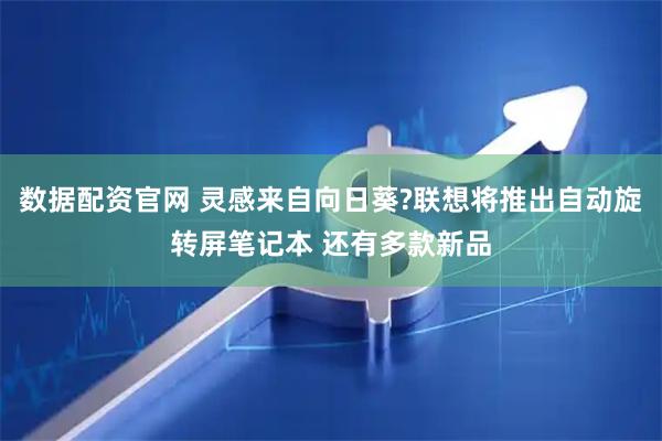 数据配资官网 灵感来自向日葵?联想将推出自动旋转屏笔记本 还有多款新品