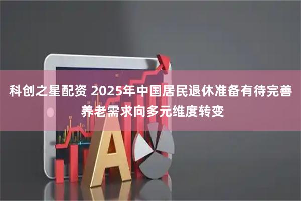 科创之星配资 2025年中国居民退休准备有待完善 养老需求向多元维度转变