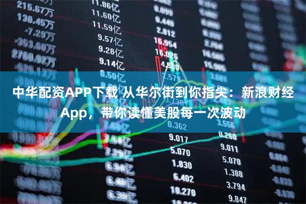中华配资APP下载 从华尔街到你指尖：新浪财经App，带你读懂美股每一次波动