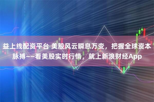 益上线配资平台 美股风云瞬息万变，把握全球资本脉搏——看美股实时行情，就上新浪财经App