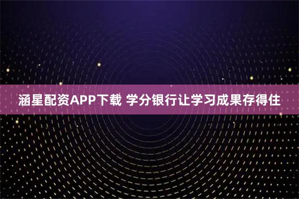 涵星配资APP下载 学分银行让学习成果存得住