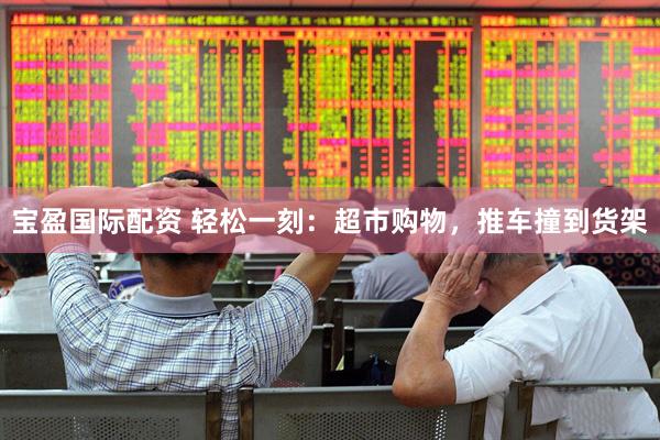 宝盈国际配资 轻松一刻：超市购物，推车撞到货架