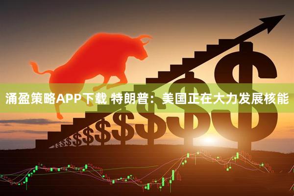 涌盈策略APP下载 特朗普：美国正在大力发展核能