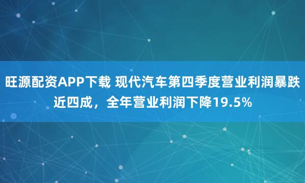 旺源配资APP下载 现代汽车第四季度营业利润暴跌近四成，全年营业利润下降19.5%