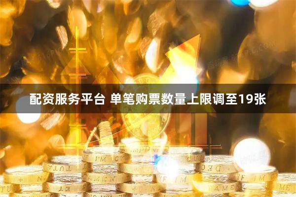 配资服务平台 单笔购票数量上限调至19张