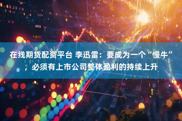 在线期货配资平台 李迅雷：要成为一个“慢牛”，必须有上市公司整体盈利的持续上升