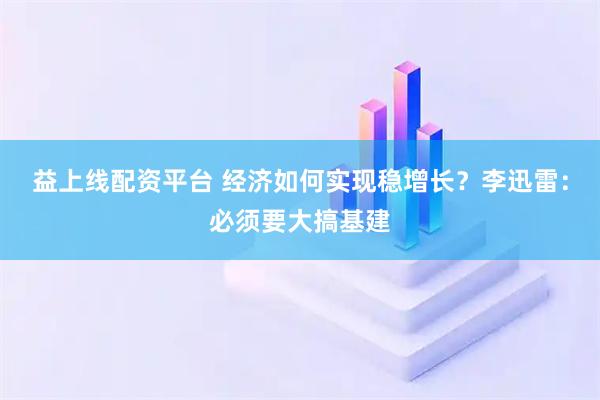 益上线配资平台 经济如何实现稳增长？李迅雷：必须要大搞基建