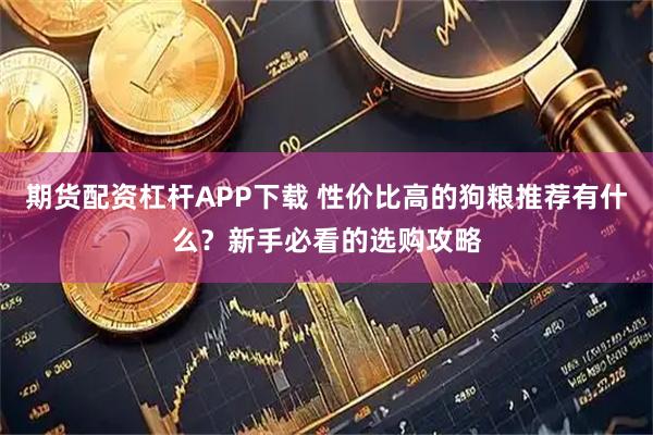 期货配资杠杆APP下载 性价比高的狗粮推荐有什么？新手必看的选购攻略