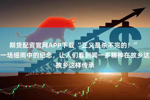期货配资官网APP下载 “正义是杀不完的！” 今天，一场细雨中的纪念，让人们看到闻一多精神在故乡这样传承