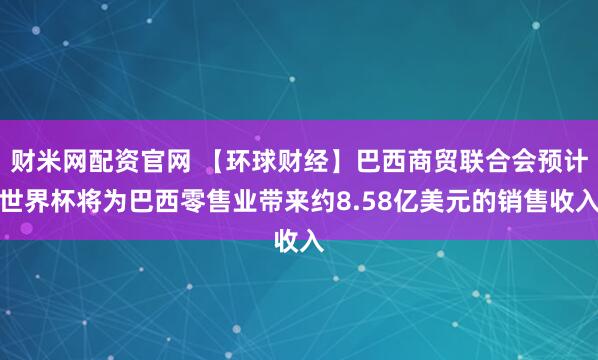 财米网配资官网 【环球财经】巴西商贸联合会预计世界杯将为巴西零售业带来约8.58亿美元的销售收入